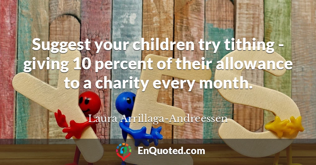 Suggest your children try tithing - giving 10 percent of their allowance to a charity every month.