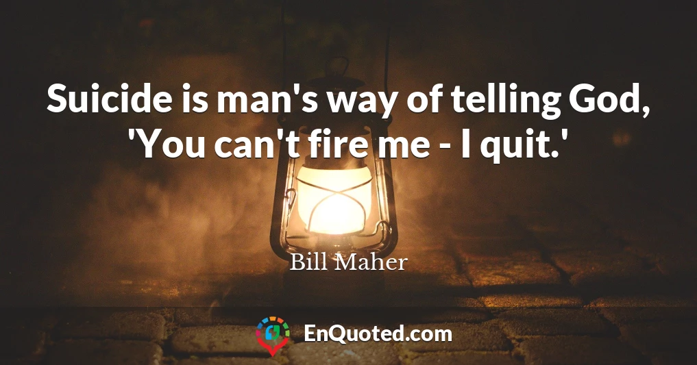 Suicide is man's way of telling God, 'You can't fire me - I quit.'