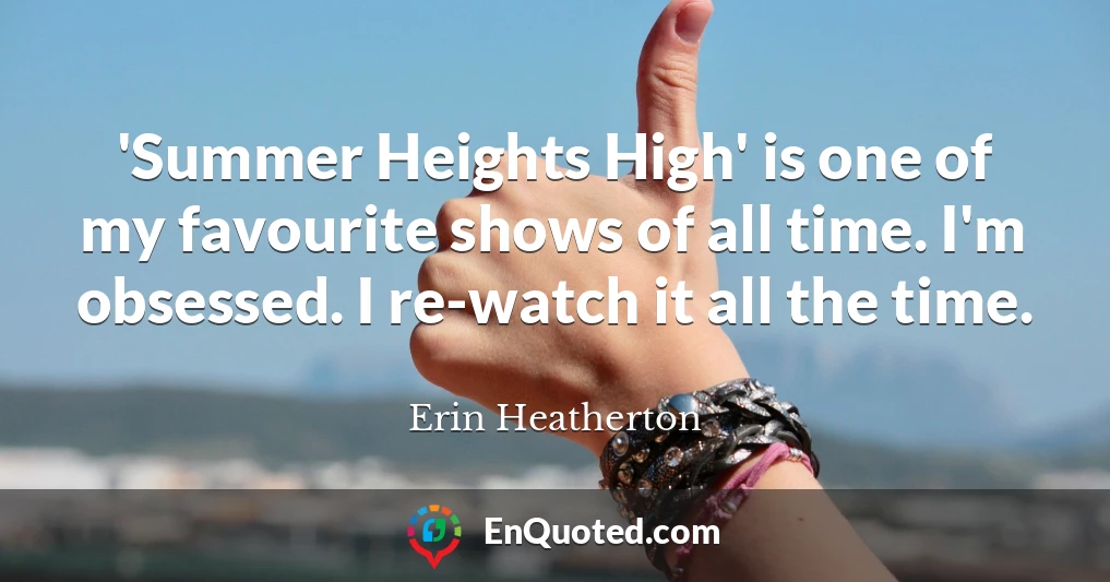 'Summer Heights High' is one of my favourite shows of all time. I'm obsessed. I re-watch it all the time.