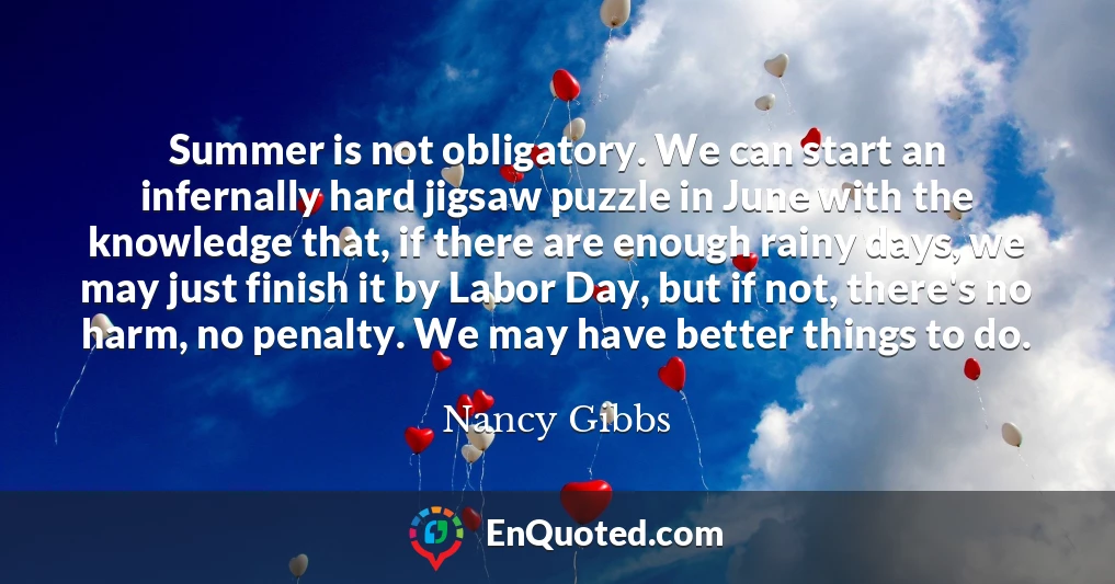 Summer is not obligatory. We can start an infernally hard jigsaw puzzle in June with the knowledge that, if there are enough rainy days, we may just finish it by Labor Day, but if not, there's no harm, no penalty. We may have better things to do.