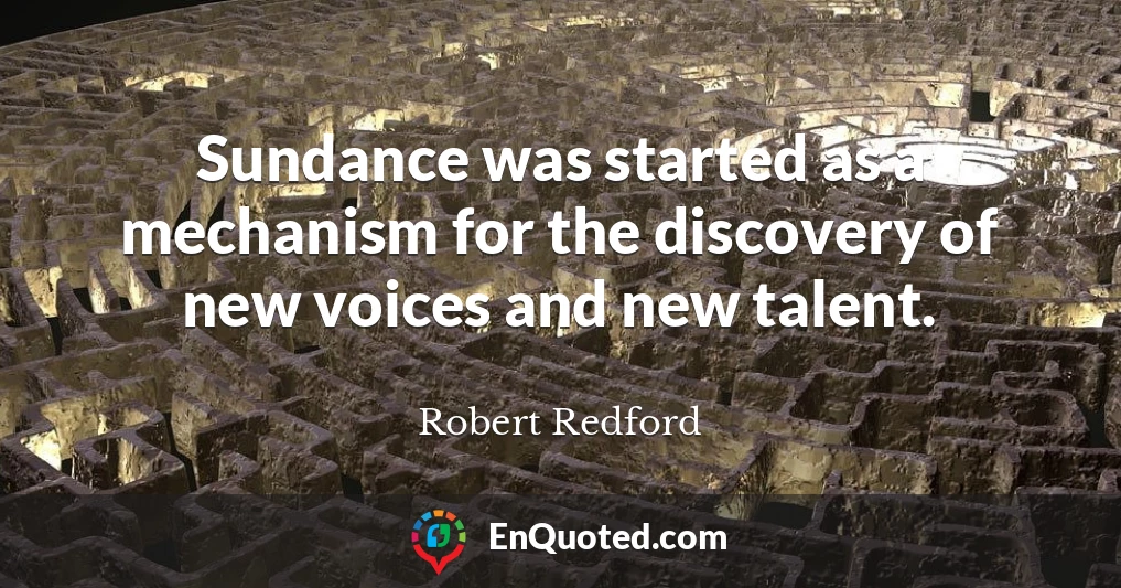 Sundance was started as a mechanism for the discovery of new voices and new talent.