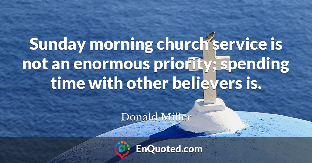 Sunday morning church service is not an enormous priority; spending time with other believers is.