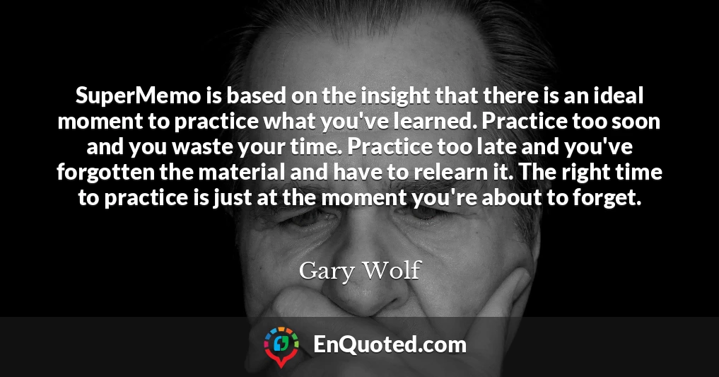 SuperMemo is based on the insight that there is an ideal moment to practice what you've learned. Practice too soon and you waste your time. Practice too late and you've forgotten the material and have to relearn it. The right time to practice is just at the moment you're about to forget.