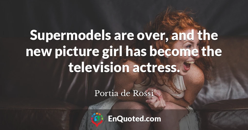 Supermodels are over, and the new picture girl has become the television actress.