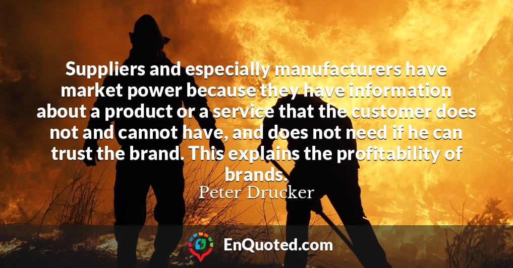 Suppliers and especially manufacturers have market power because they have information about a product or a service that the customer does not and cannot have, and does not need if he can trust the brand. This explains the profitability of brands.