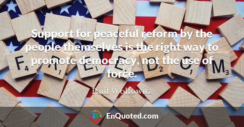 Support for peaceful reform by the people themselves is the right way to promote democracy, not the use of force.