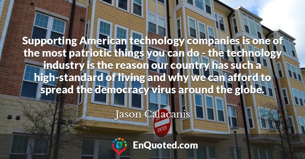 Supporting American technology companies is one of the most patriotic things you can do - the technology industry is the reason our country has such a high-standard of living and why we can afford to spread the democracy virus around the globe.