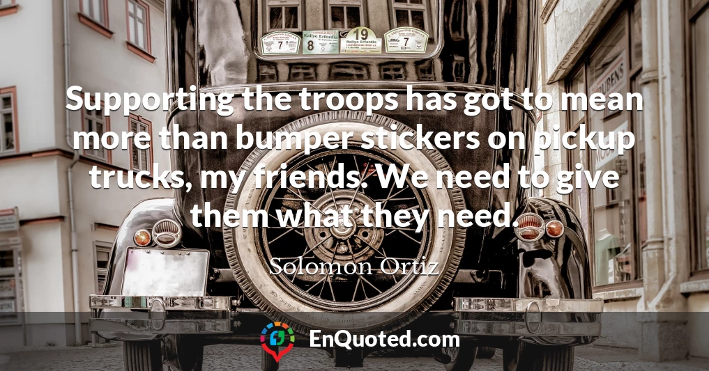 Supporting the troops has got to mean more than bumper stickers on pickup trucks, my friends. We need to give them what they need.