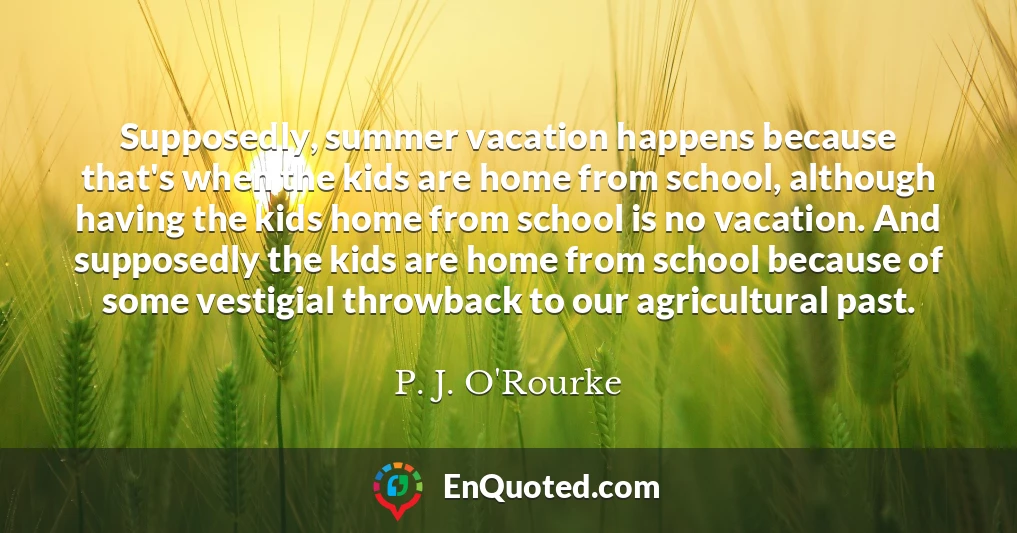 Supposedly, summer vacation happens because that's when the kids are home from school, although having the kids home from school is no vacation. And supposedly the kids are home from school because of some vestigial throwback to our agricultural past.