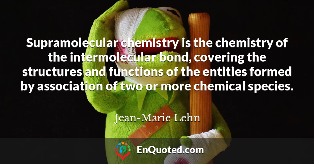 Supramolecular chemistry is the chemistry of the intermolecular bond, covering the structures and functions of the entities formed by association of two or more chemical species.