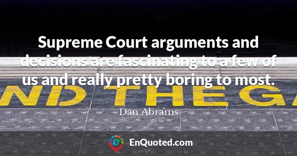 Supreme Court arguments and decisions are fascinating to a few of us and really pretty boring to most.