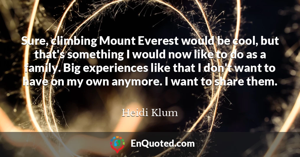 Sure, climbing Mount Everest would be cool, but that's something I would now like to do as a family. Big experiences like that I don't want to have on my own anymore. I want to share them.