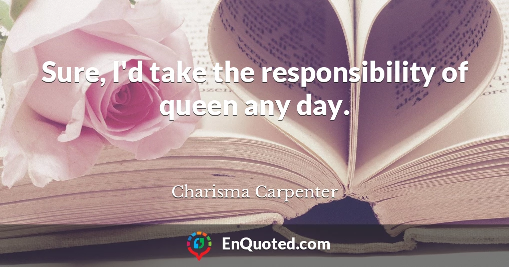 Sure, I'd take the responsibility of queen any day.