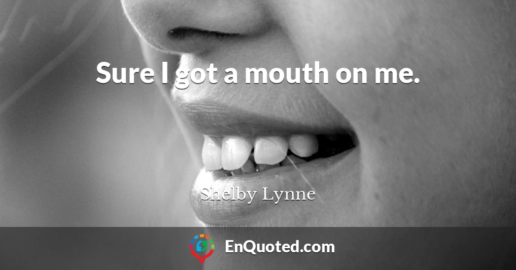 Sure I got a mouth on me.