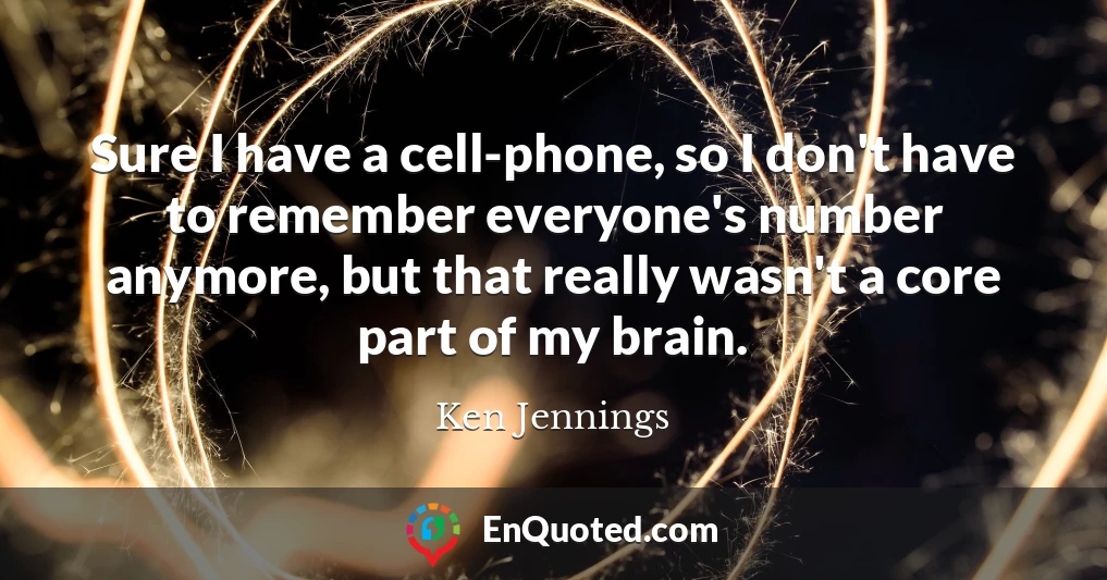 Sure I have a cell-phone, so I don't have to remember everyone's number anymore, but that really wasn't a core part of my brain.