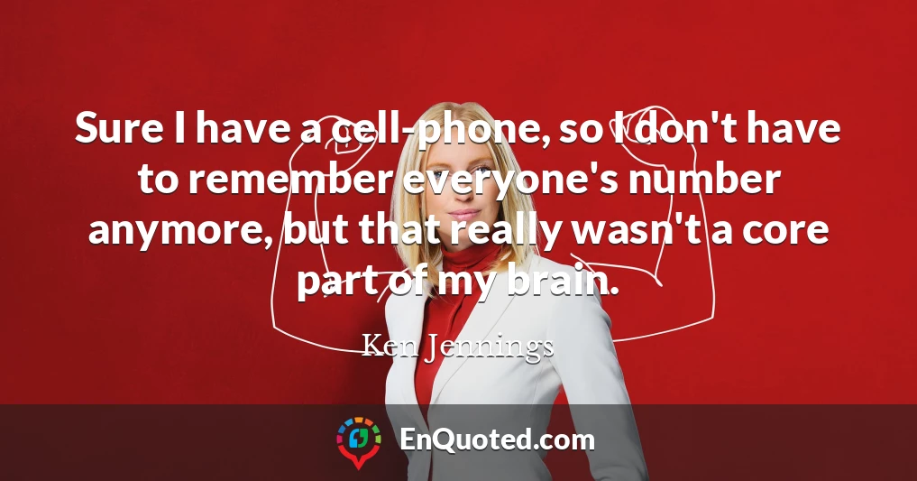 Sure I have a cell-phone, so I don't have to remember everyone's number anymore, but that really wasn't a core part of my brain.