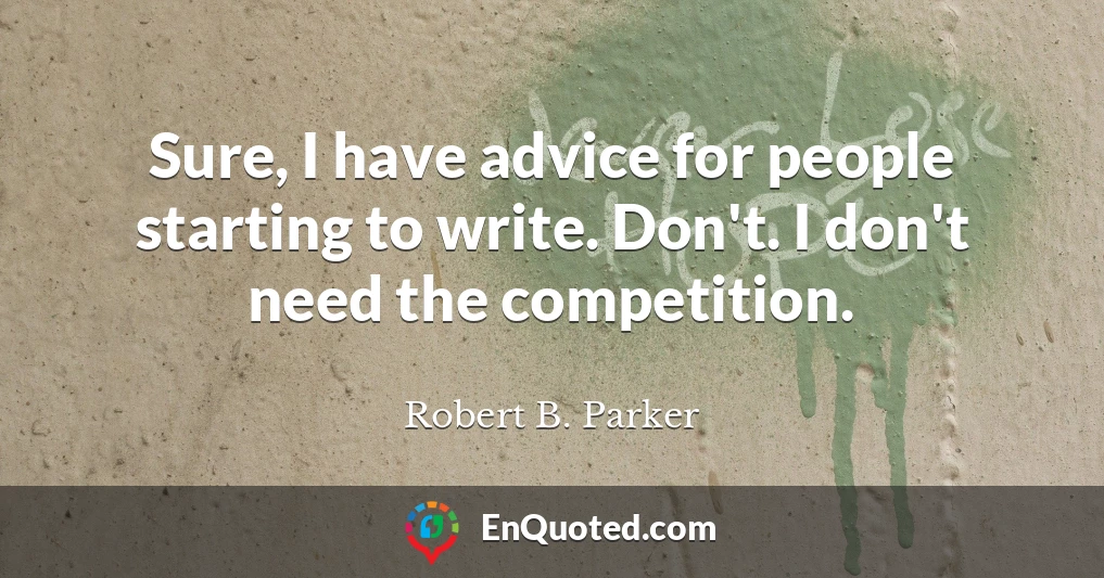 Sure, I have advice for people starting to write. Don't. I don't need the competition.