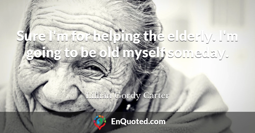 Sure I'm for helping the elderly. I'm going to be old myself someday.
