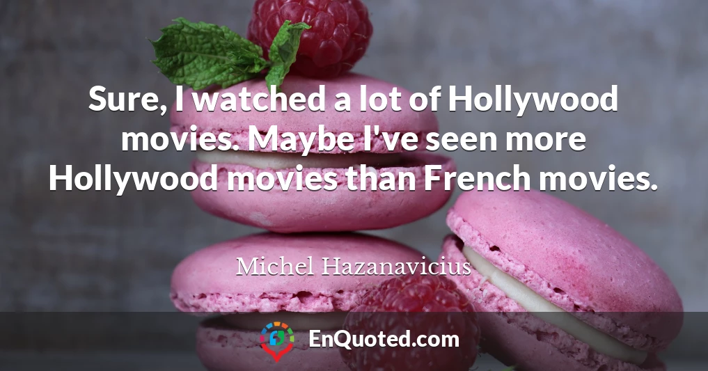 Sure, I watched a lot of Hollywood movies. Maybe I've seen more Hollywood movies than French movies.