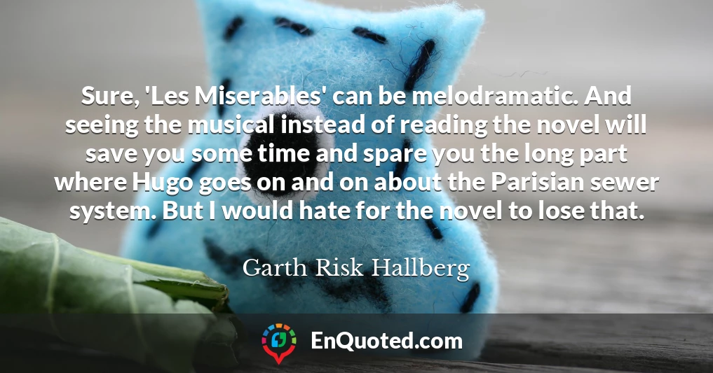 Sure, 'Les Miserables' can be melodramatic. And seeing the musical instead of reading the novel will save you some time and spare you the long part where Hugo goes on and on about the Parisian sewer system. But I would hate for the novel to lose that.