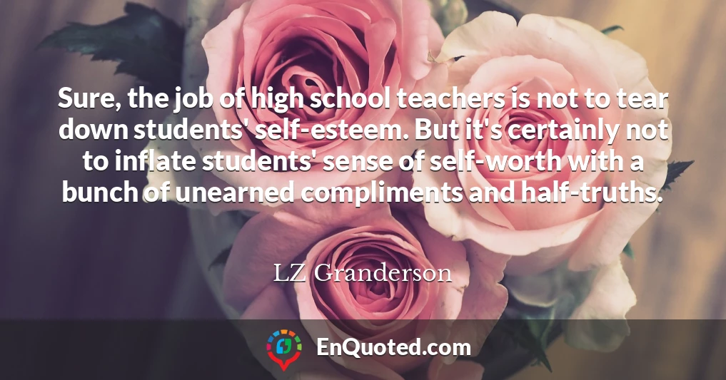 Sure, the job of high school teachers is not to tear down students' self-esteem. But it's certainly not to inflate students' sense of self-worth with a bunch of unearned compliments and half-truths.