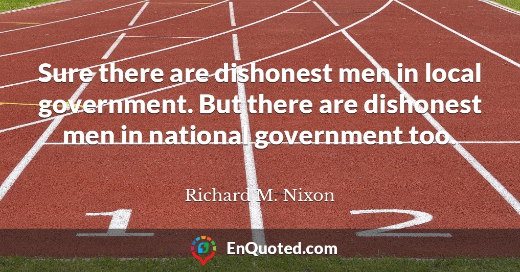 Sure there are dishonest men in local government. But there are dishonest men in national government too.