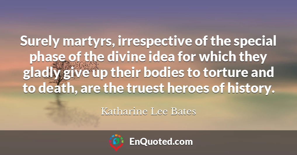 Surely martyrs, irrespective of the special phase of the divine idea for which they gladly give up their bodies to torture and to death, are the truest heroes of history.