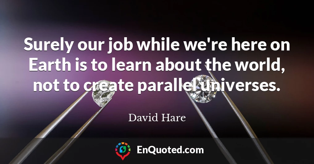 Surely our job while we're here on Earth is to learn about the world, not to create parallel universes.