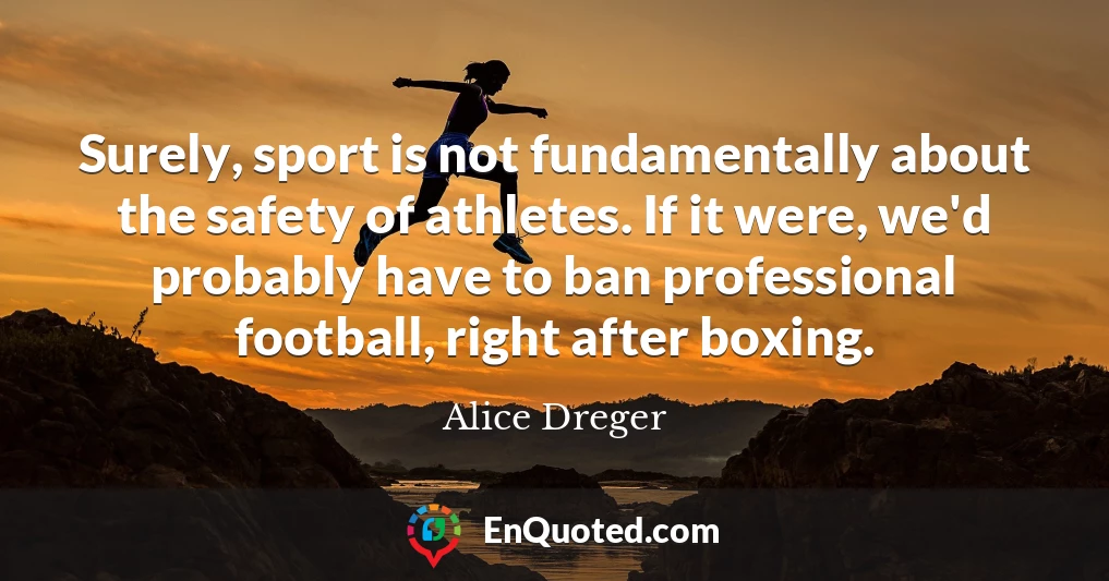 Surely, sport is not fundamentally about the safety of athletes. If it were, we'd probably have to ban professional football, right after boxing.