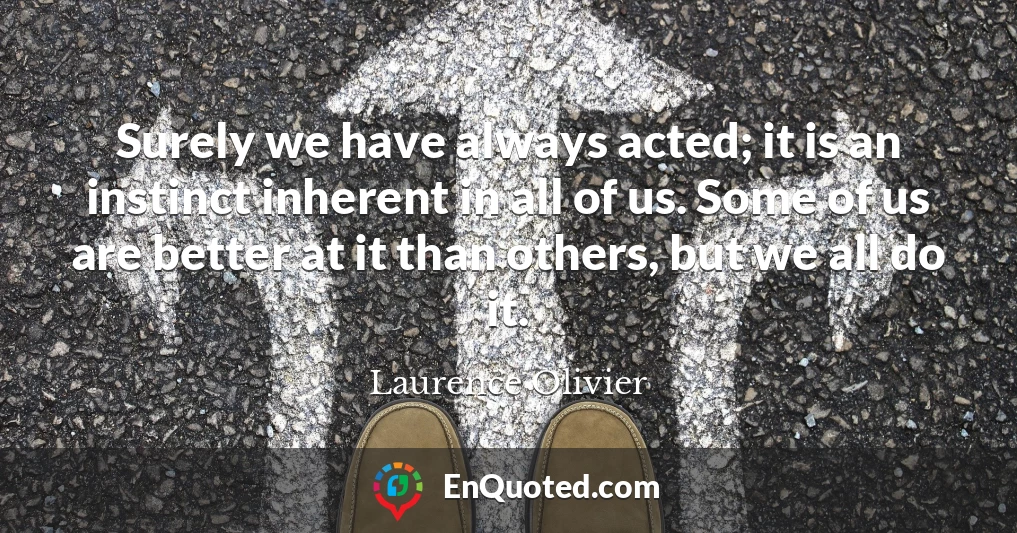 Surely we have always acted; it is an instinct inherent in all of us. Some of us are better at it than others, but we all do it.