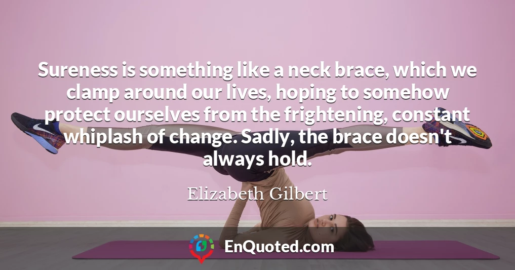 Sureness is something like a neck brace, which we clamp around our lives, hoping to somehow protect ourselves from the frightening, constant whiplash of change. Sadly, the brace doesn't always hold.