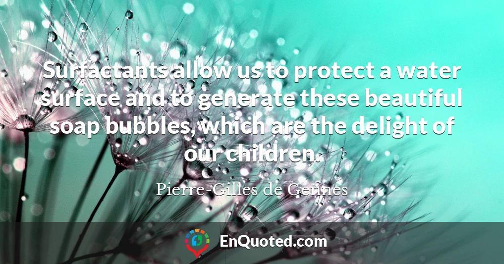 Surfactants allow us to protect a water surface and to generate these beautiful soap bubbles, which are the delight of our children.