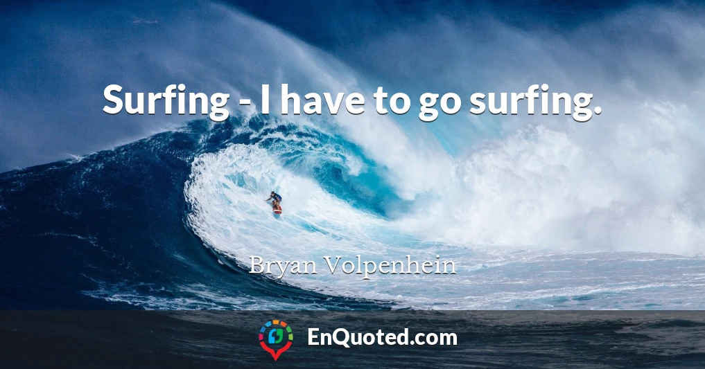 Surfing - I have to go surfing.