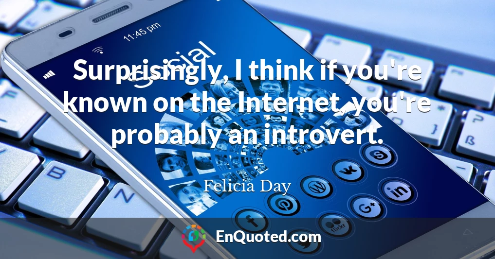 Surprisingly, I think if you're known on the Internet, you're probably an introvert.