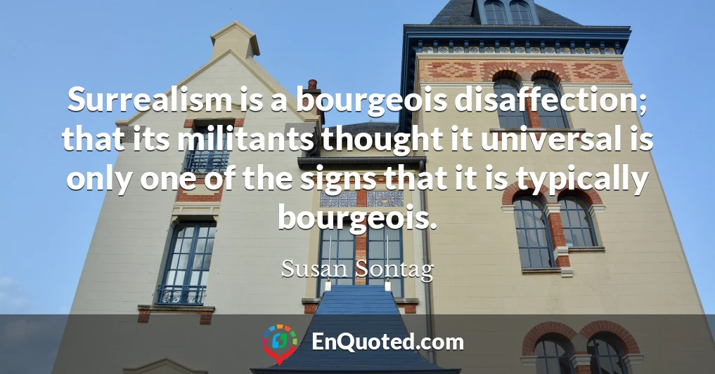 Surrealism is a bourgeois disaffection; that its militants thought it universal is only one of the signs that it is typically bourgeois.