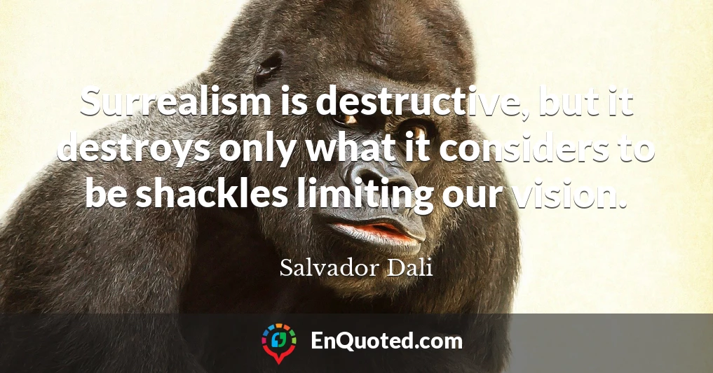 Surrealism is destructive, but it destroys only what it considers to be shackles limiting our vision.