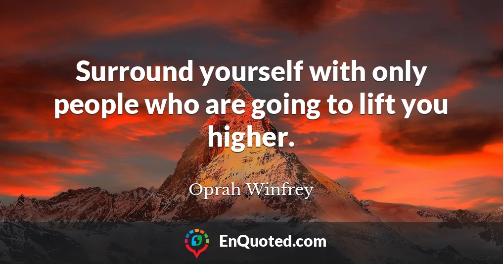 Surround yourself with only people who are going to lift you higher.