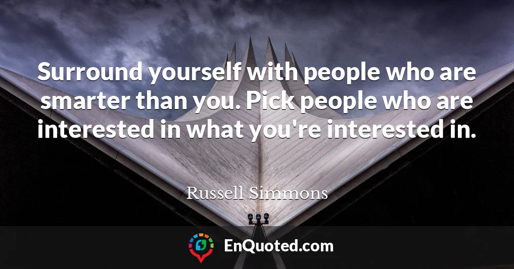 Surround yourself with people who are smarter than you. Pick people who are interested in what you're interested in.