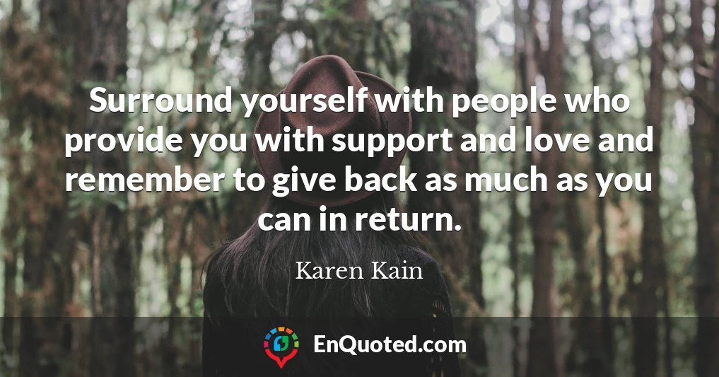 Surround yourself with people who provide you with support and love and remember to give back as much as you can in return.
