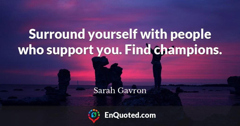 Surround yourself with people who support you. Find champions.