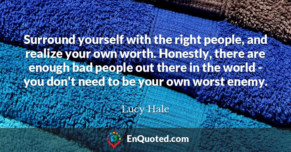 Surround yourself with the right people, and realize your own worth. Honestly, there are enough bad people out there in the world - you don't need to be your own worst enemy.