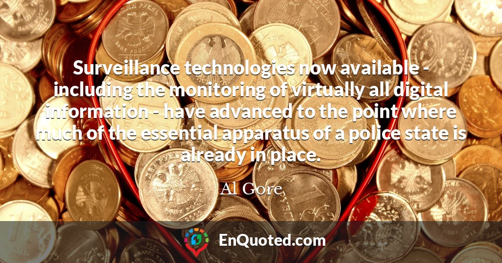 Surveillance technologies now available - including the monitoring of virtually all digital information - have advanced to the point where much of the essential apparatus of a police state is already in place.