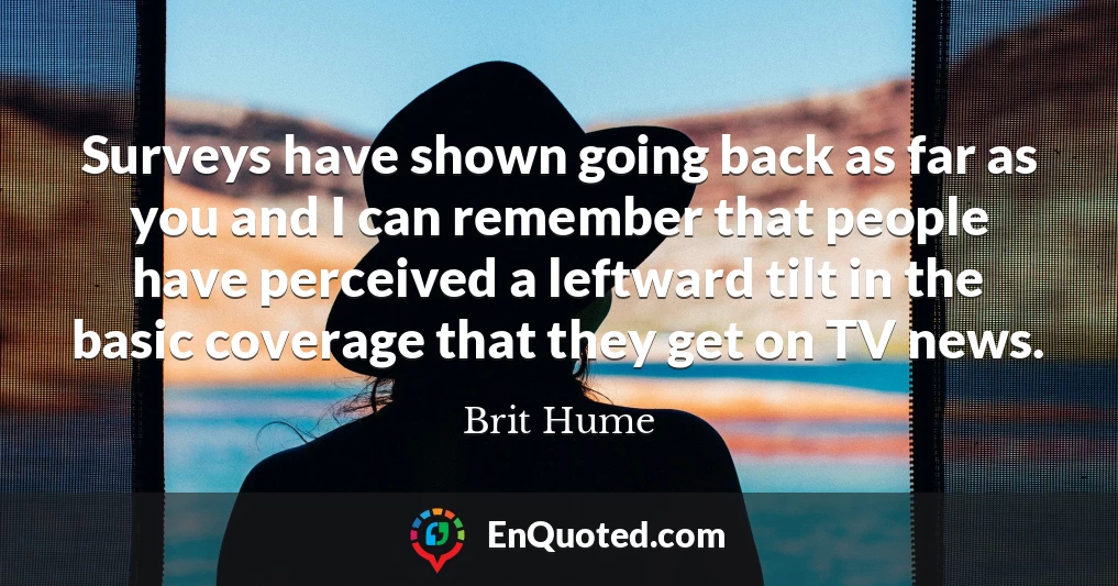 Surveys have shown going back as far as you and I can remember that people have perceived a leftward tilt in the basic coverage that they get on TV news.