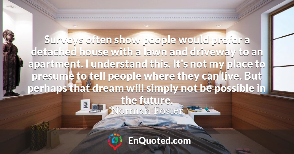 Surveys often show people would prefer a detached house with a lawn and driveway to an apartment. I understand this. It's not my place to presume to tell people where they can live. But perhaps that dream will simply not be possible in the future.