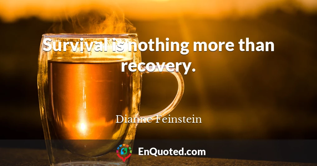 Survival is nothing more than recovery.