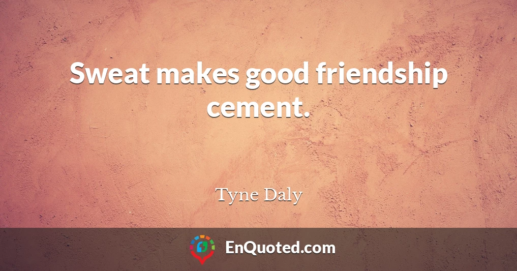 Sweat makes good friendship cement.