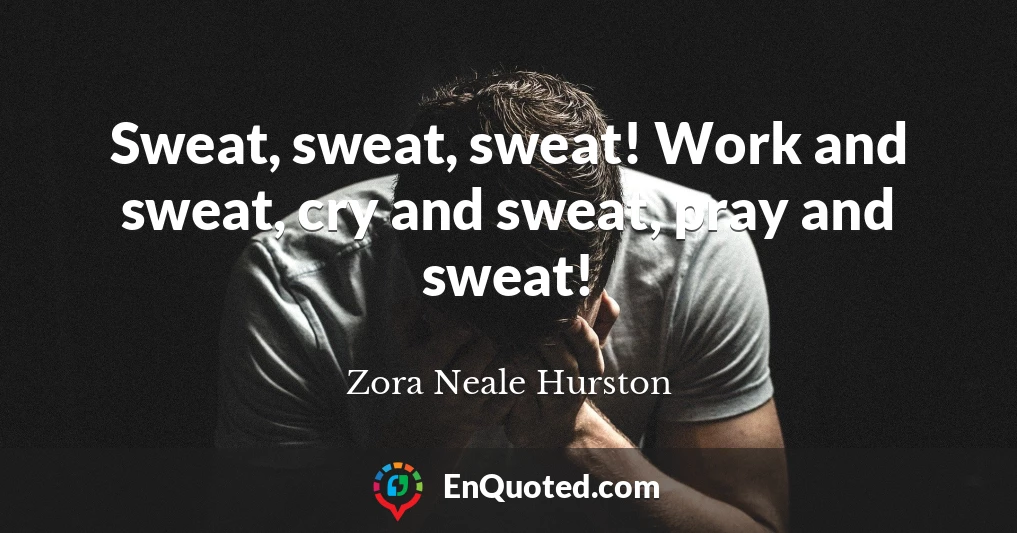 Sweat, sweat, sweat! Work and sweat, cry and sweat, pray and sweat!