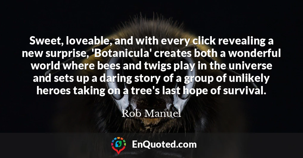 Sweet, loveable, and with every click revealing a new surprise, 'Botanicula' creates both a wonderful world where bees and twigs play in the universe and sets up a daring story of a group of unlikely heroes taking on a tree's last hope of survival.