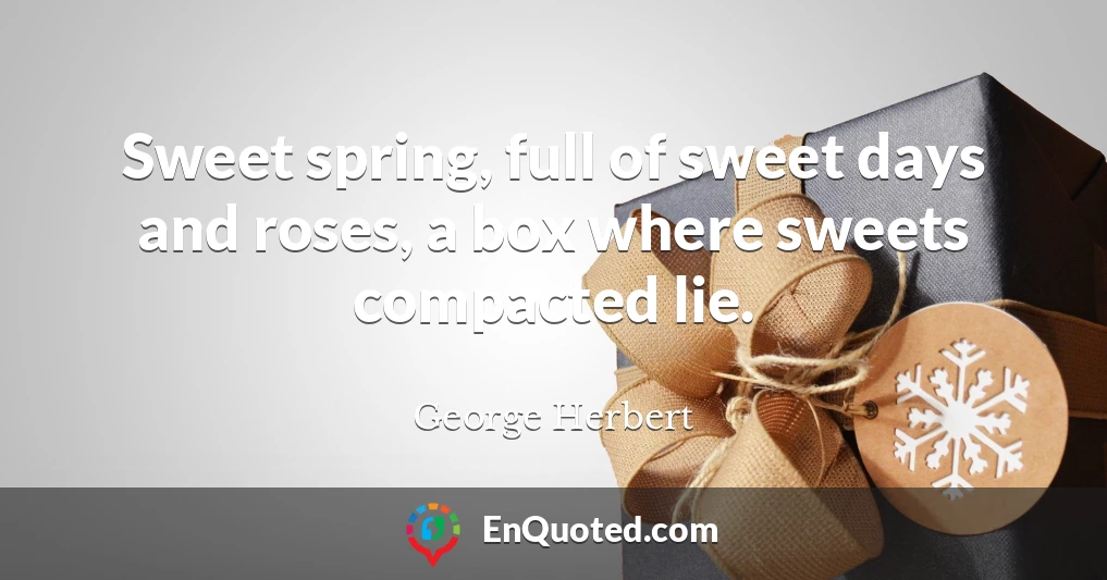 Sweet spring, full of sweet days and roses, a box where sweets compacted lie.