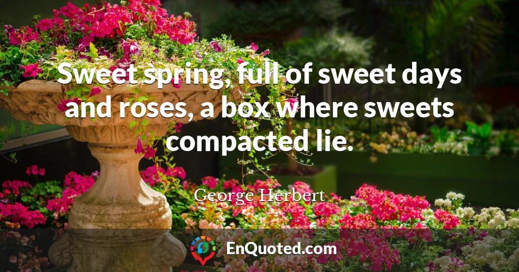 Sweet spring, full of sweet days and roses, a box where sweets compacted lie.